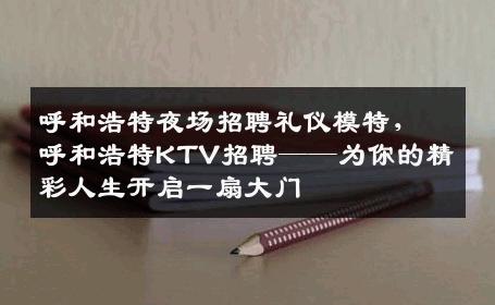 呼和浩特夜场招聘礼仪模特，呼和浩特KTV招聘——为你的精彩人生开启一扇大门
