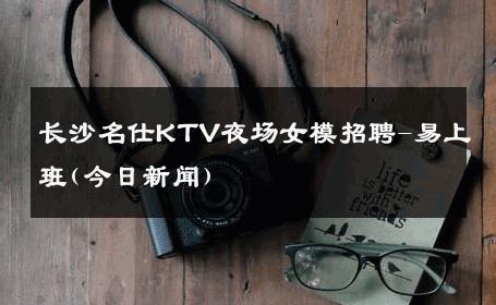 长沙名仕KTV夜场女模招聘-易上班(今日新闻) 