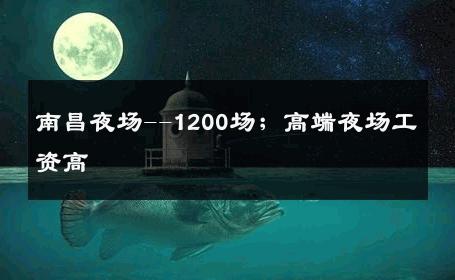 南昌夜场--1200场；高端夜场工资高 