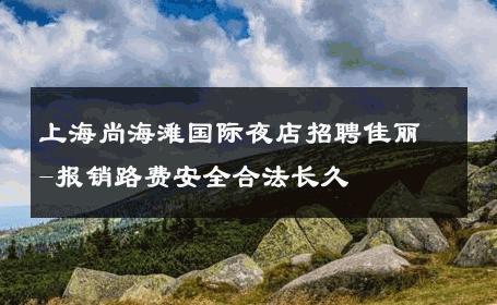 上海尚海滩国际夜店招聘佳丽-报销路费安全合法长久 
