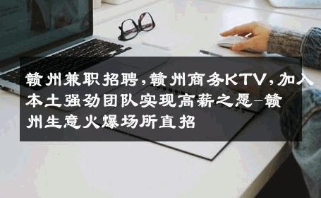 赣州兼职招聘,赣州商务KTV,加入本土强劲团队实现高薪之愿-赣州生意火爆场所直招