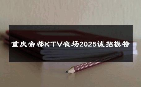 重庆帝都KTV夜场2025诚招模特 