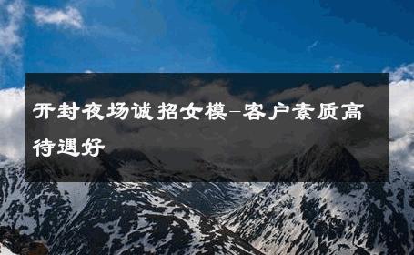 开封夜场诚招女模-客户素质高待遇好 