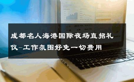 成都名人海港国际夜场直招礼仪-工作氛围好免一切费用 