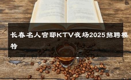 长春名人宫邸KTV夜场2025招聘模特 