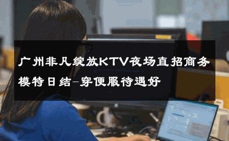 广州非凡绽放KTV夜场直招商务模特日结-穿便服待遇好 