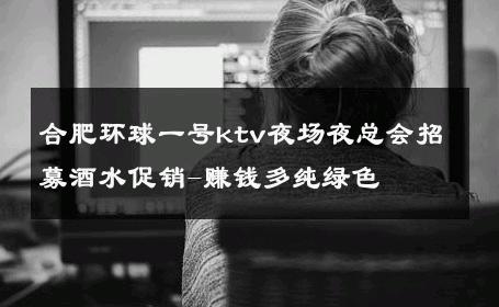 合肥环球一号ktv夜场夜总会招募酒水促销-赚钱多纯绿色 