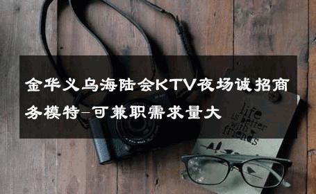 金华义乌海陆会KTV夜场诚招商务模特-可兼职需求量大 