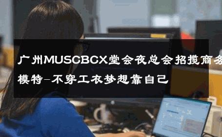 广州MUSCBCX堂会夜总会招揽商务模特-不穿工衣梦想靠自己 