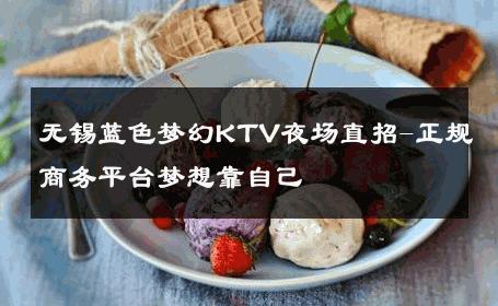 无锡蓝色梦幻KTV夜场直招-正规商务平台梦想靠自己 