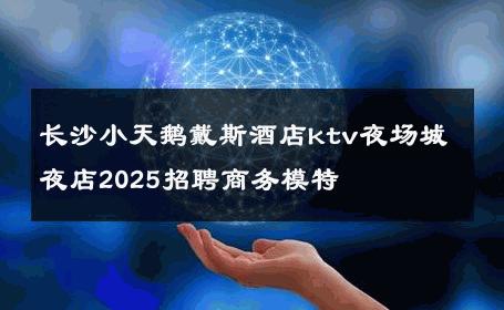 长沙小天鹅戴斯酒店ktv夜场城夜店2025招聘商务模特 
