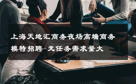 上海天地汇商务夜场高端商务模特招聘-无任务需求量大 