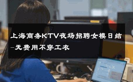 上海商务KTV夜场招聘女模日结-无费用不穿工衣 