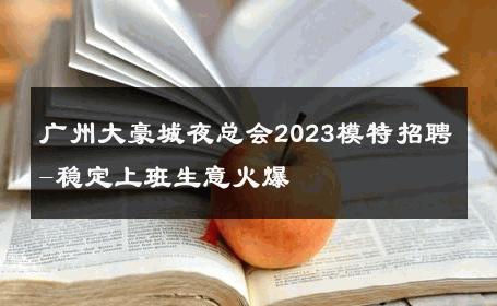 广州大豪城夜总会2023模特招聘-稳定上班生意火爆 