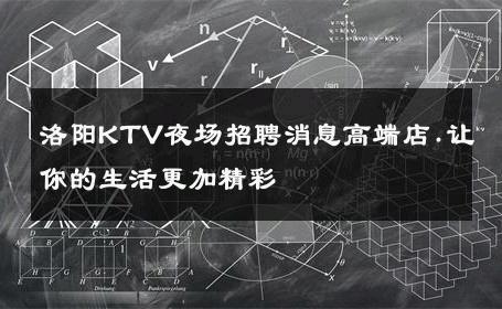 洛阳KTV夜场招聘消息高端店.让你的生活更加精彩 