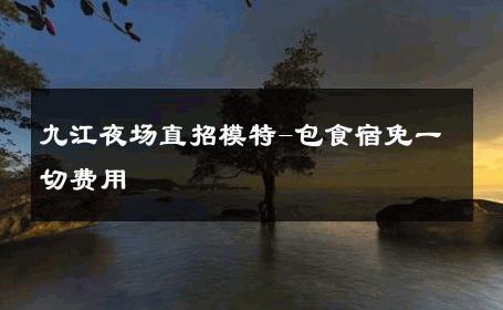 九江夜场直招模特-包食宿免一切费用 