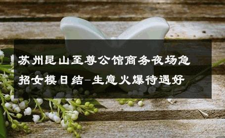 苏州昆山至尊公馆商务夜场急招女模日结-生意火爆待遇好 