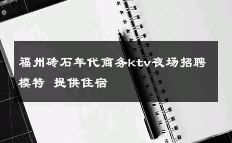 福州砖石年代商务ktv夜场招聘模特-提供住宿 