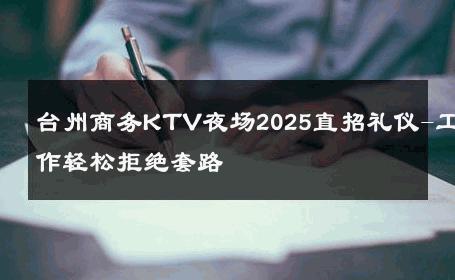 台州商务KTV夜场2025直招礼仪-工作轻松拒绝套路 