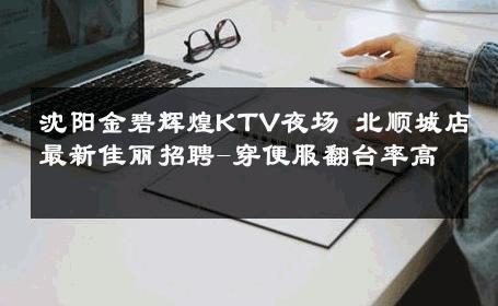 沈阳金碧辉煌KTV夜场 北顺城店最新佳丽招聘-穿便服翻台率高 