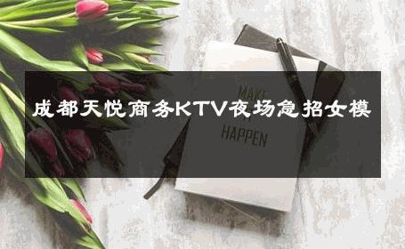 成都天悦商务KTV夜场急招女模 