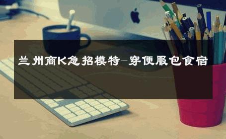 兰州商K急招模特-穿便服包食宿 