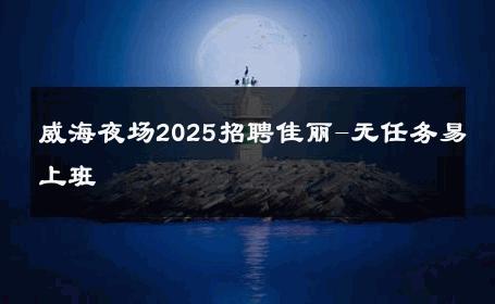 威海夜场2025招聘佳丽-无任务易上班 