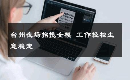 台州夜场招揽女模-工作轻松生意稳定 