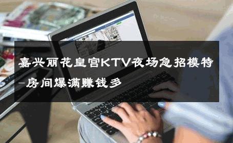 嘉兴丽花皇宫KTV夜场急招模特-房间爆满赚钱多 