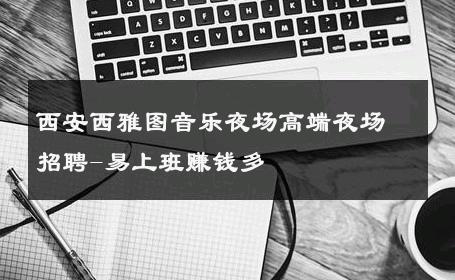 西安西雅图音乐夜场高端夜场招聘-易上班赚钱多 