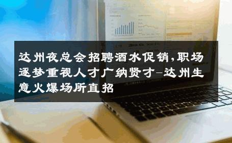 达州夜总会招聘酒水促销,职场逐梦重视人才广纳贤才-达州生意火爆场所直招