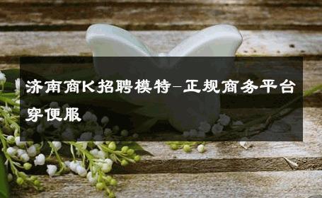 济南商K招聘模特-正规商务平台穿便服 