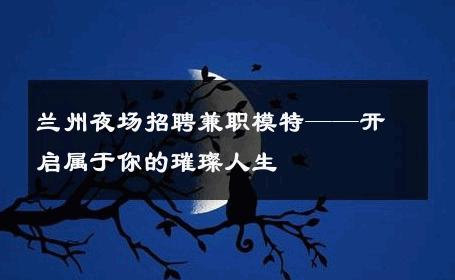 兰州夜场招聘兼职模特——开启属于你的璀璨人生