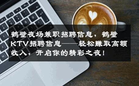 鹤壁夜场兼职招聘信息，鹤壁KTV招聘信息——轻松赚取高额收入，开启你的精彩之夜！