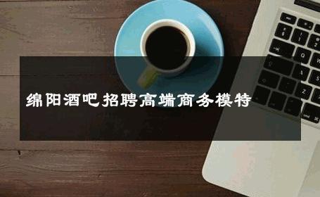绵阳酒吧招聘高端商务模特 