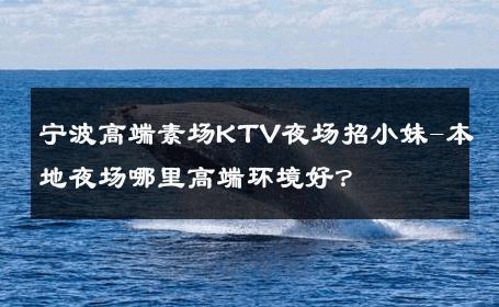 宁波高端素场KTV夜场招小妹-本地夜场哪里高端环境好？ 