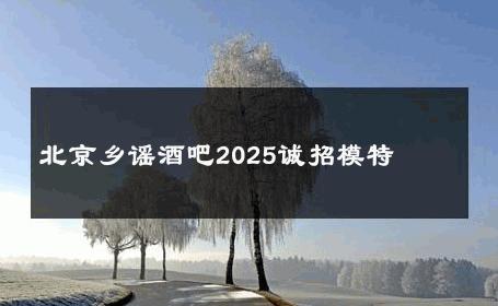 北京乡谣酒吧2025诚招模特 