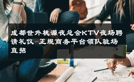 成都世外桃源夜总会KTV夜场聘请礼仪-正规商务平台领队驻场直招 