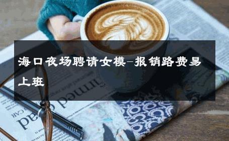 海口夜场聘请女模-报销路费易上班 