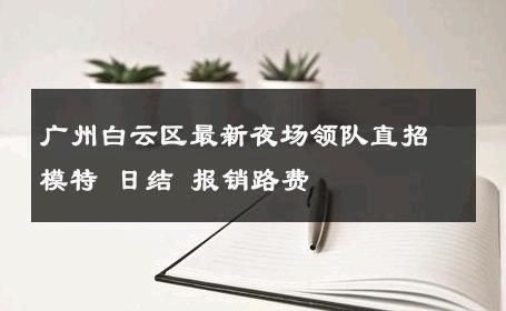 广州白云区最新夜场领队直招模特 日结 报销路费 