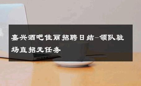 嘉兴酒吧佳丽招聘日结-领队驻场直招无任务 