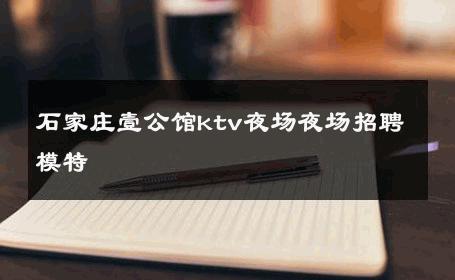石家庄壹公馆ktv夜场夜场招聘模特 