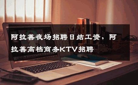 阿拉善夜场招聘日结工资，阿拉善高档商务KTV招聘