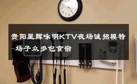 贵阳星辉咏明KTV夜场诚招模特-场子众多包食宿 