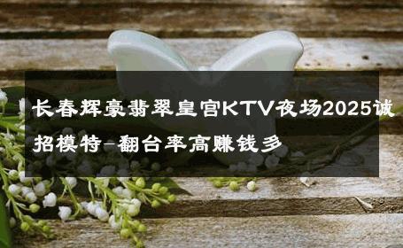 长春辉豪翡翠皇宫KTV夜场2025诚招模特-翻台率高赚钱多 