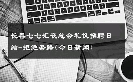 长春七七汇夜总会礼仪招聘日结-拒绝套路(今日新闻) 