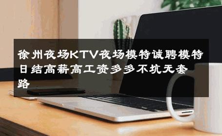 徐州夜场KTV夜场模特诚聘模特日结高薪高工资多多不坑无套路 