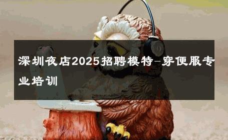 深圳夜店2025招聘模特-穿便服专业培训 