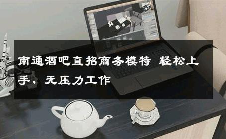 南通酒吧直招商务模特-轻松上手，无压力工作 