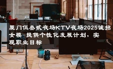 厦门伍叁贰夜场KTV夜场2025诚招女模-提供个性化发展计划，实现职业目标 